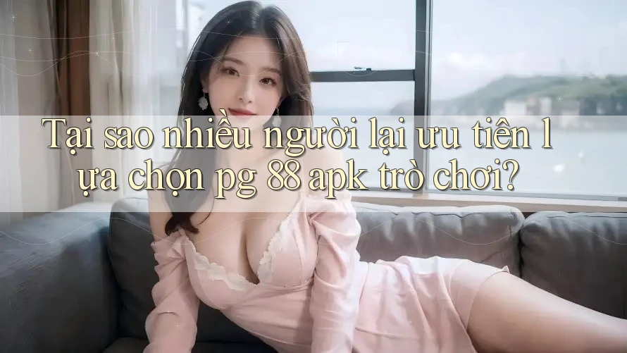 Tại sao nhiều người lại ưu tiên lựa chọn pg 88 apk trò chơi?