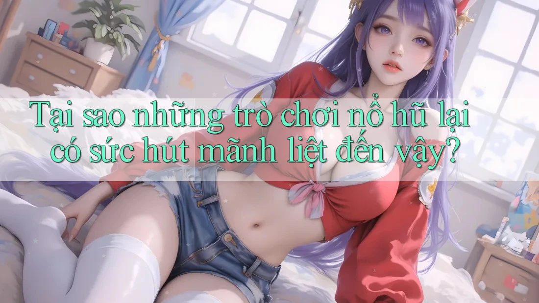Tại sao những trò chơi nổ hũ lại có sức hút mãnh liệt đến vậy? Tại sao những trò chơi nổ hũ lại có sức hút mãnh liệt đến vậy?