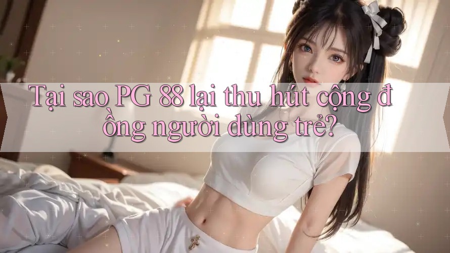 Tại sao PG 88 lại thu hút cộng đồng người dùng trẻ?