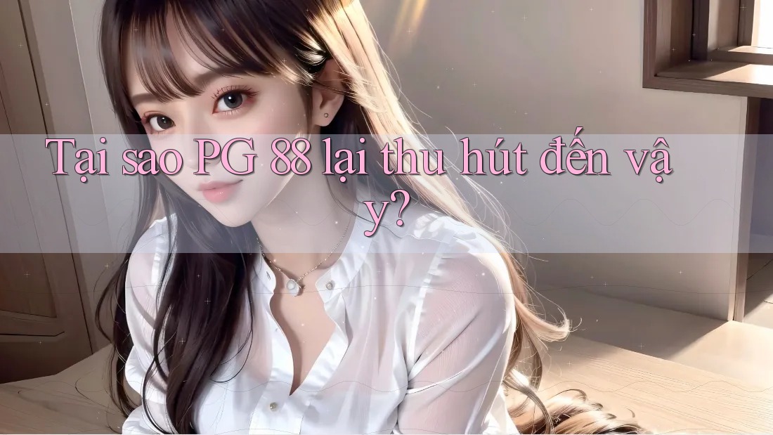Tại sao PG 88 lại thu hút đến vậy? Tại sao PG 88 lại thu hút đến vậy?