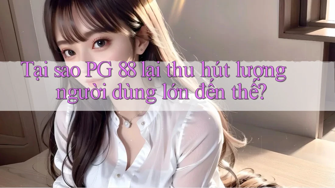 Tại sao PG 88 lại thu hút lượng người dùng lớn đến thế?