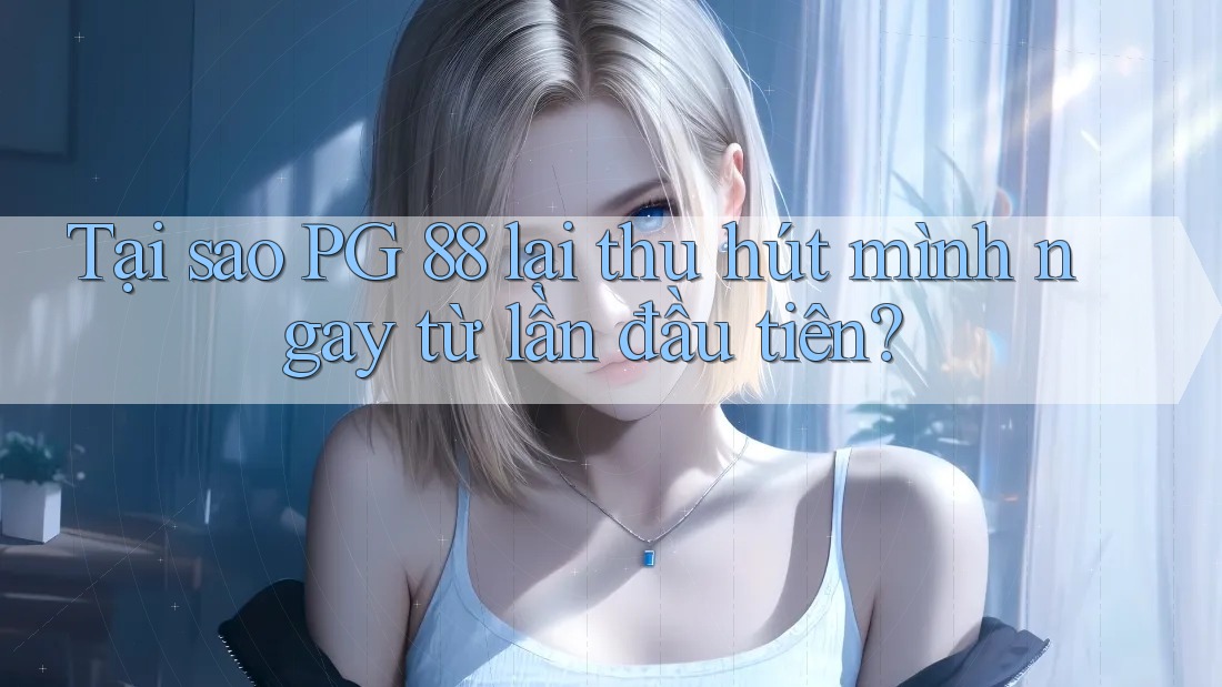 Tại sao PG 88 lại thu hút mình ngay từ lần đầu tiên?