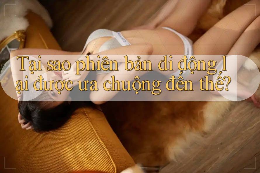 Tại sao phiên bản di động lại được ưa chuộng đến thế?