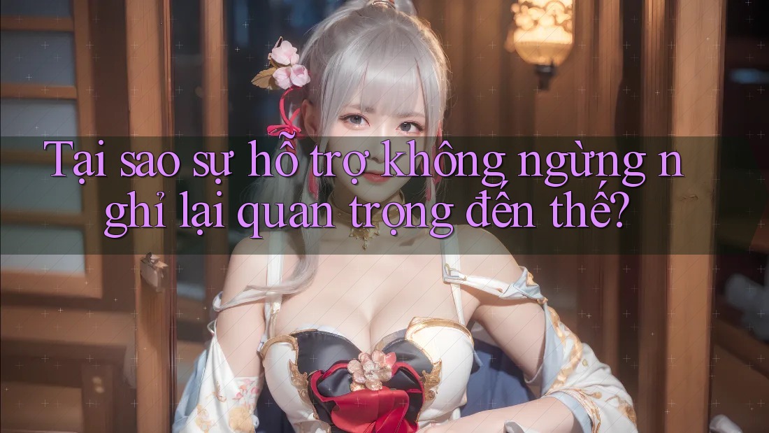 Tại sao sự hỗ trợ không ngừng nghỉ lại quan trọng đến thế?