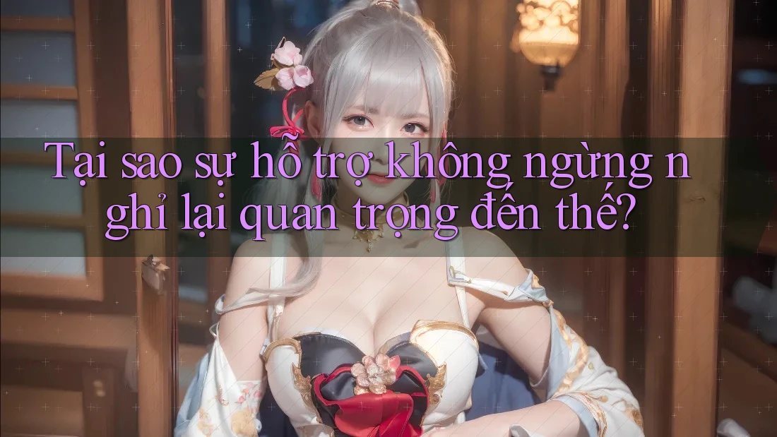 Tại sao sự hỗ trợ không ngừng nghỉ lại quan trọng đến thế?