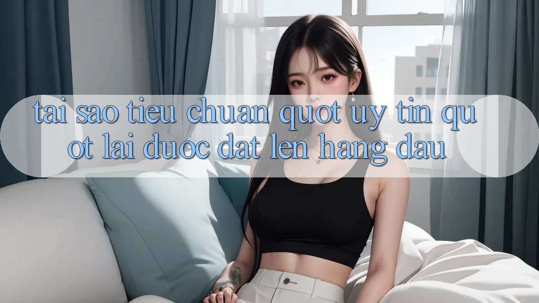 Tại sao tiêu chuẩn " uy tín" lại được đặt lên hàng đầu?