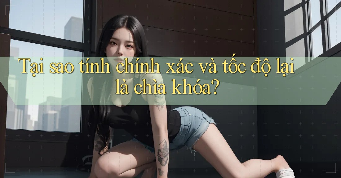 Tại sao tính chính xác và tốc độ lại là chìa khóa?