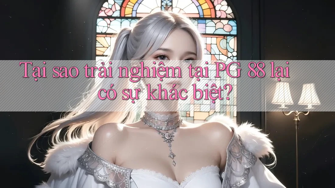 Tại sao trải nghiệm tại PG 88 lại có sự khác biệt?