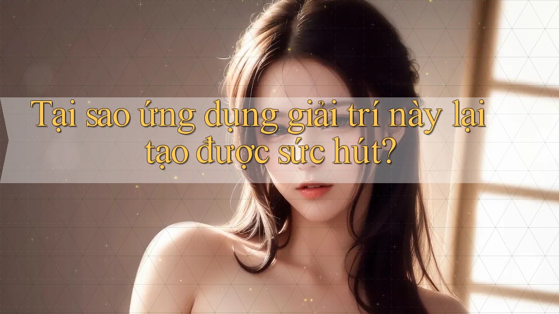 Tại sao ứng dụng giải trí này lại tạo được sức hút?