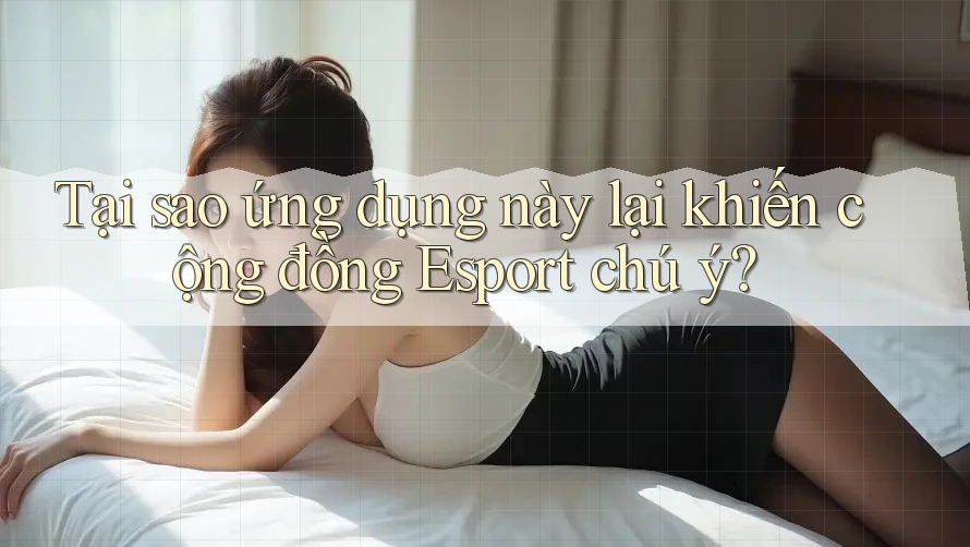 Tại sao ứng dụng này lại khiến cộng đồng Esport chú ý?