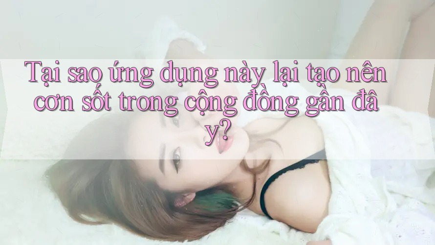 Tại sao ứng dụng này lại tạo nên cơn sốt trong cộng đồng gần đây? Tại sao ứng dụng này lại tạo nên cơn sốt trong cộng đồng gần đây?