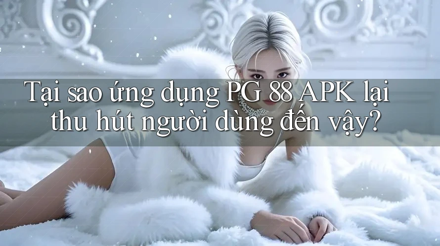 Tại sao ứng dụng PG 88 APK lại thu hút người dùng đến vậy?