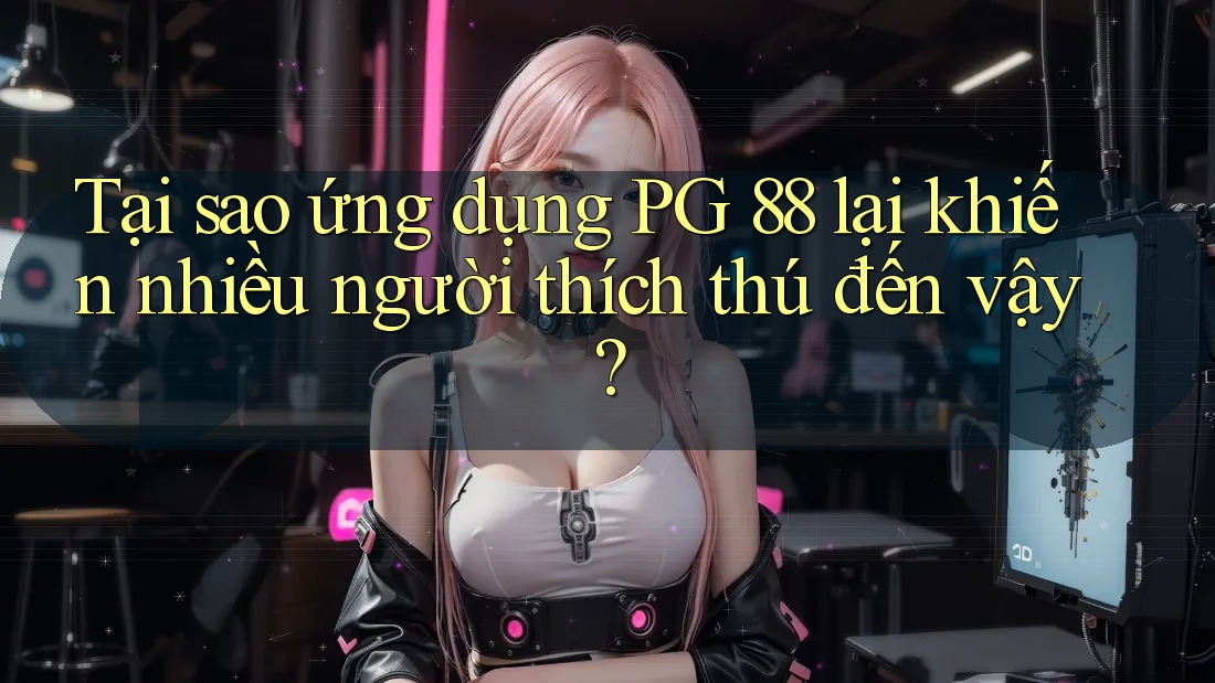 Tại sao ứng dụng PG 88 lại khiến nhiều người thích thú đến vậy? Tại sao ứng dụng PG 88 lại khiến nhiều người thích thú đến vậy?
