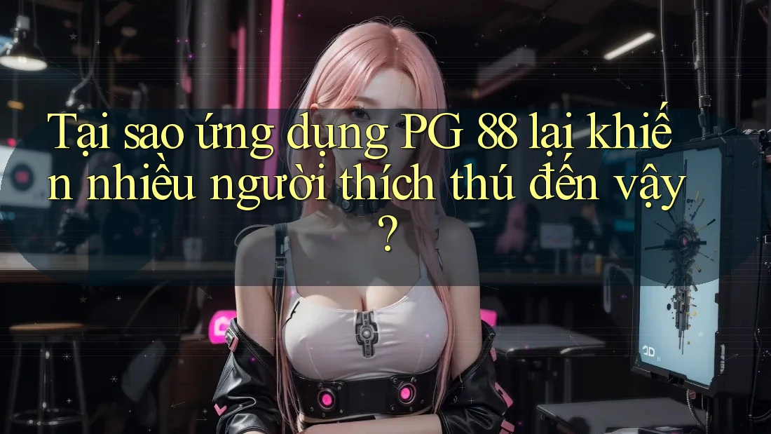 Tại sao ứng dụng PG 88 lại khiến nhiều người thích thú đến vậy?