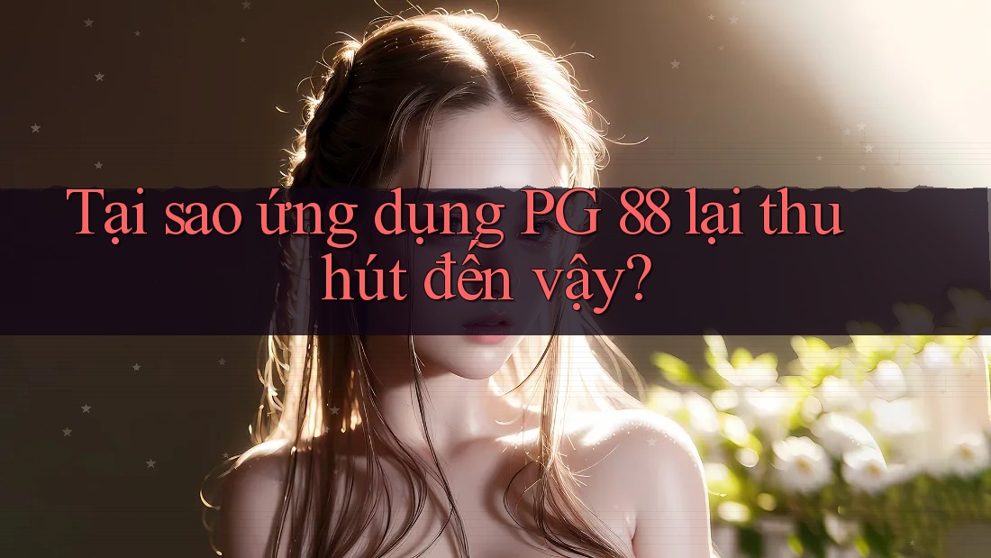 Tại sao ứng dụng PG 88 lại thu hút đến vậy? Tại sao ứng dụng PG 88 lại thu hút đến vậy?