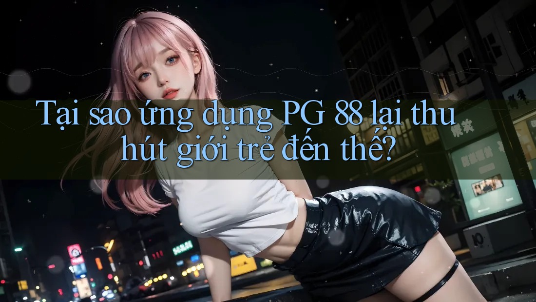Tại sao ứng dụng PG 88 lại thu hút giới trẻ đến thế? Tại sao ứng dụng PG 88 lại thu hút giới trẻ đến thế?
