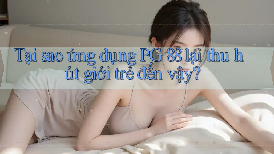 Tại sao ứng dụng PG 88 lại thu hút giới trẻ đến vậy?