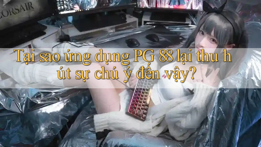 Tại sao ứng dụng PG 88 lại thu hút sự chú ý đến vậy?