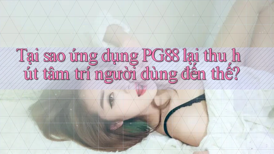 Tại sao ứng dụng PG88 lại thu hút tâm trí người dùng đến thế?