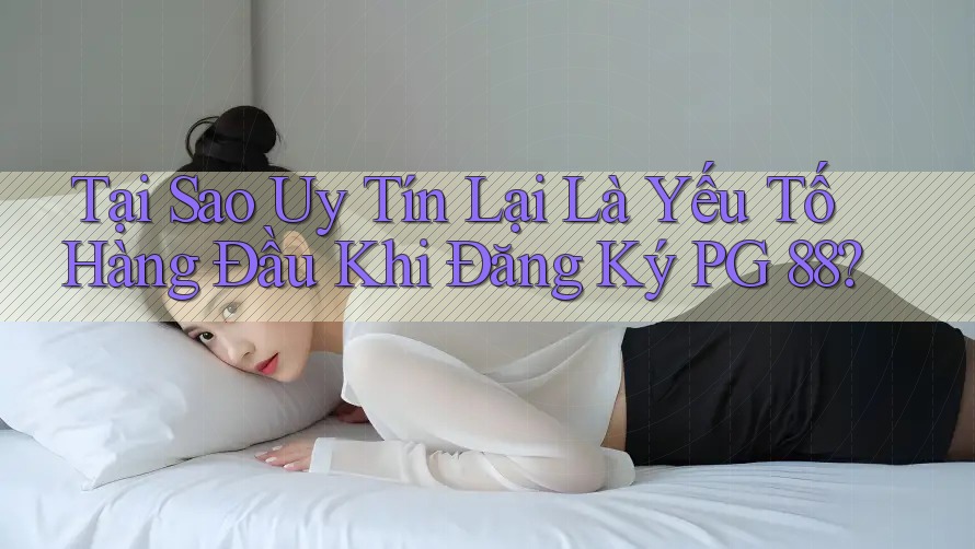 Tại Sao Uy Tín Lại Là Yếu Tố Hàng Đầu Khi Đăng Ký PG 88? Tại Sao Uy Tín Lại Là Yếu Tố Hàng Đầu Khi Đăng Ký PG 88?