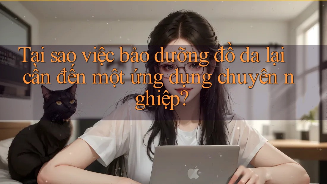 Tại sao việc bảo dưỡng đồ da lại cần đến một ứng dụng chuyên nghiệp? Tại sao việc bảo dưỡng đồ da lại cần đến một ứng dụng chuyên nghiệp?