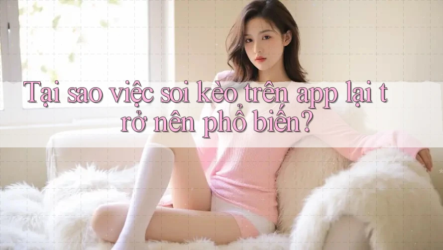 Tại sao việc soi kèo trên app lại trở nên phổ biến?