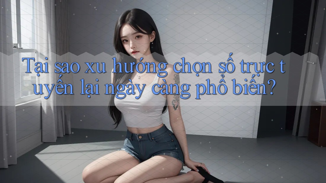 Tại sao xu hướng chọn số trực tuyến lại ngày càng phổ biến?