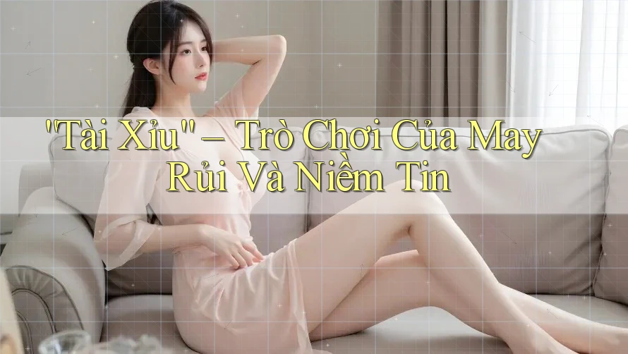 “Tài Xỉu” – Trò Chơi Của May Rủi Và Niềm Tin “Tài Xỉu” – Trò Chơi Của May Rủi Và Niềm Tin