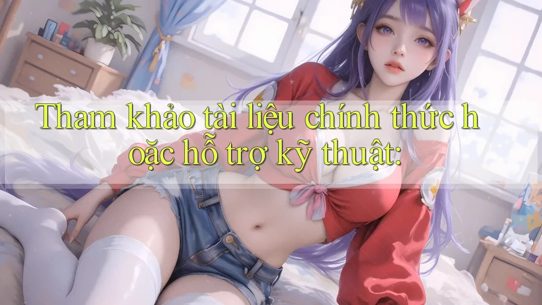 Tham khảo tài liệu chính thức hoặc hỗ trợ kỹ thuật:
