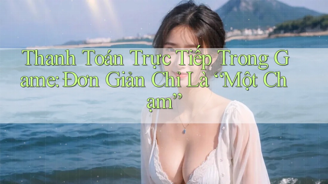 Thanh Toán Trực Tiếp Trong Game: Đơn Giản Chỉ Là “Một Chạm”