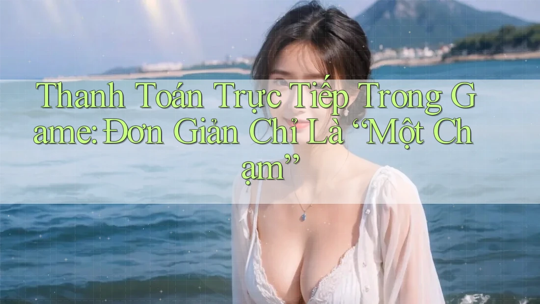 Thanh Toán Trực Tiếp Trong Game: Đơn Giản Chỉ Là “Một Chạm”