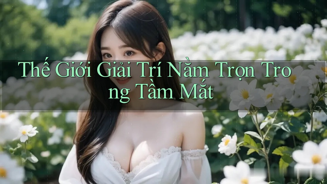 Thế Giới Giải Trí Nằm Trọn Trong Tầm Mắt