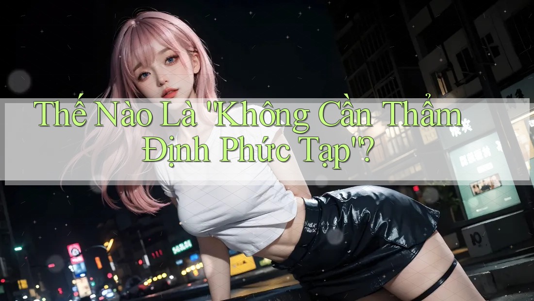 Thế Nào Là “Không Cần Thẩm Định Phức Tạp”?