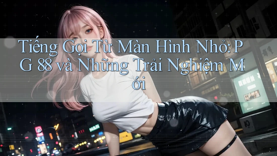 Tiếng Gọi Từ Màn Hình Nhỏ: PG 88 và Những Trải Nghiệm Mới Tiếng Gọi Từ Màn Hình Nhỏ: PG 88 và Những Trải Nghiệm Mới