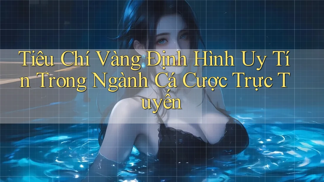 Tiêu Chí Vàng Định Hình Uy Tín Trong Ngành Cá Cược Trực Tuyến