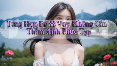 tổng hợp pg 88 vay không cần thẩm định phức tạp