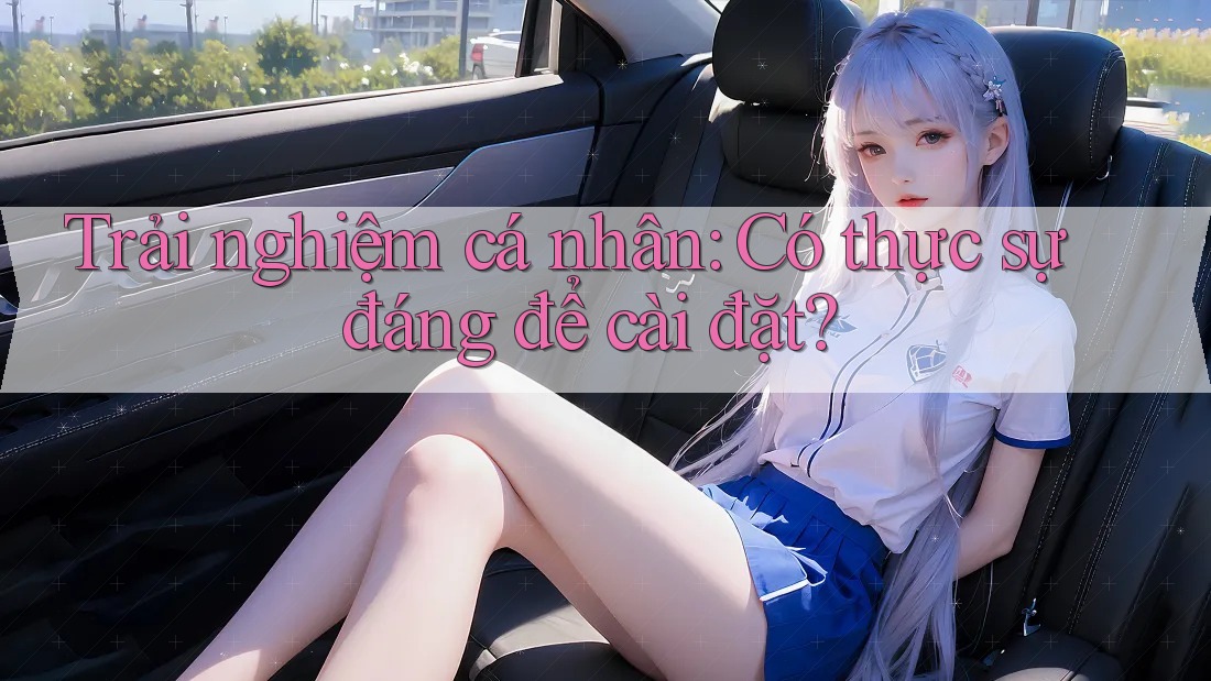 Trải nghiệm cá nhân: Có thực sự đáng để cài đặt?