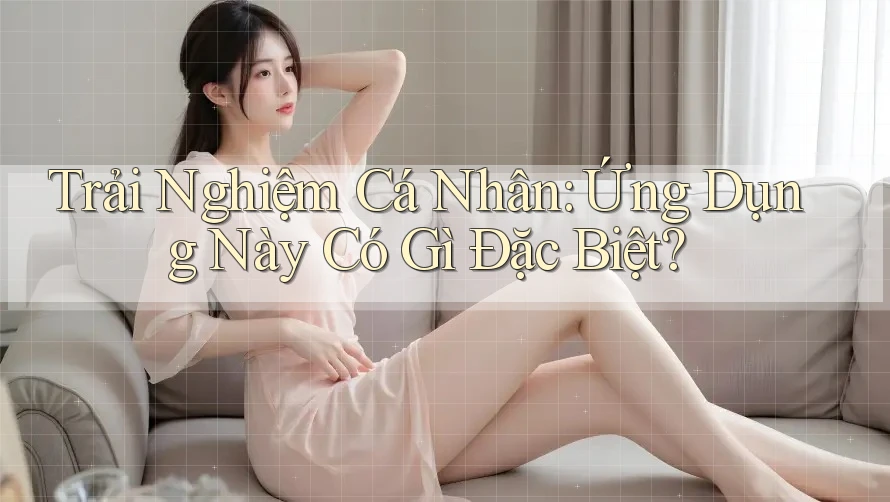 Trải Nghiệm Cá Nhân: Ứng Dụng Này Có Gì Đặc Biệt? Trải Nghiệm Cá Nhân: Ứng Dụng Này Có Gì Đặc Biệt?