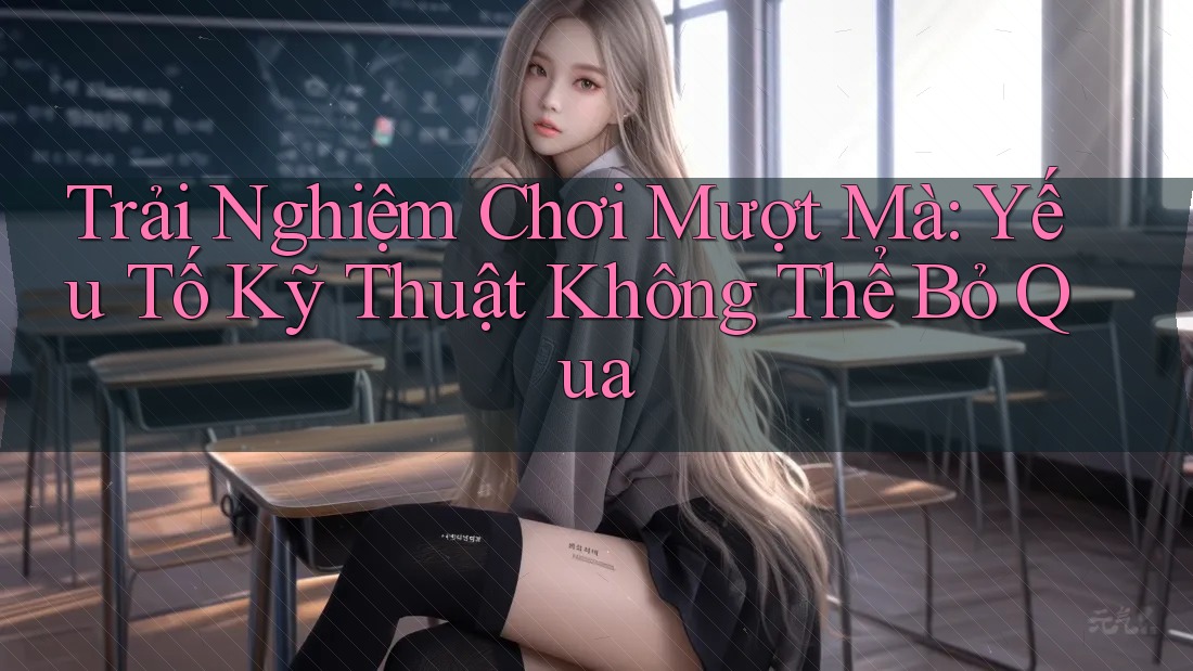 Trải Nghiệm Chơi Mượt Mà: Yếu Tố Kỹ Thuật Không Thể Bỏ Qua Trải Nghiệm Chơi Mượt Mà: Yếu Tố Kỹ Thuật Không Thể Bỏ Qua