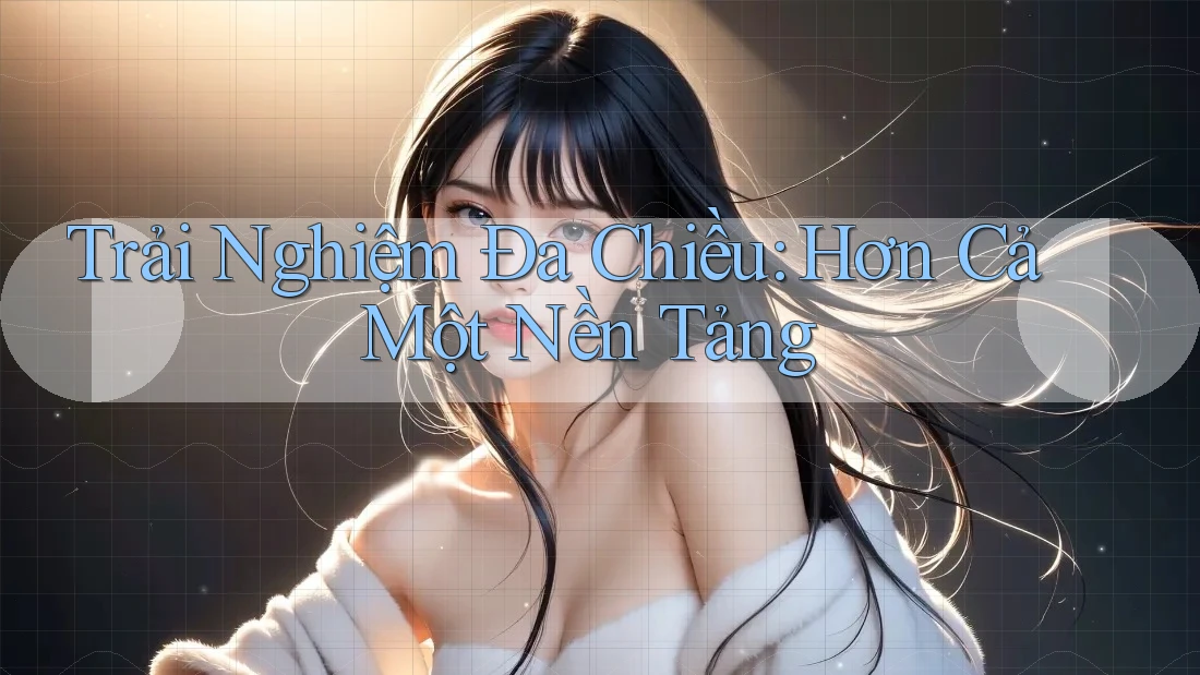 Trải Nghiệm Đa Chiều: Hơn Cả Một Nền Tảng Trải Nghiệm Đa Chiều: Hơn Cả Một Nền Tảng