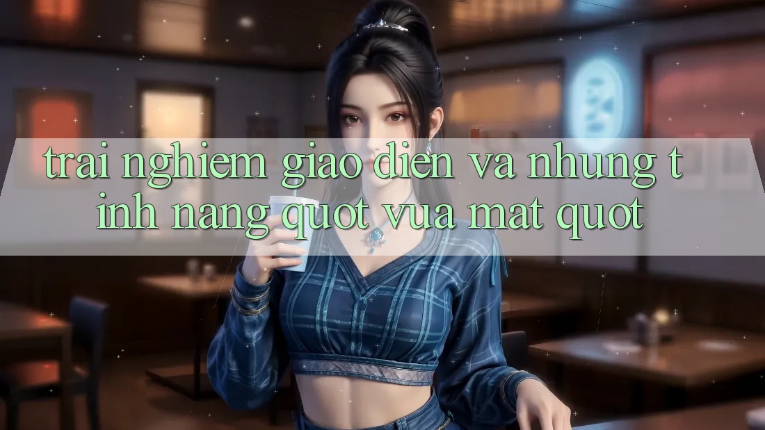 Trải nghiệm giao diện và những tính năng " vừa mắt" Trải nghiệm giao diện và những tính năng " vừa mắt"