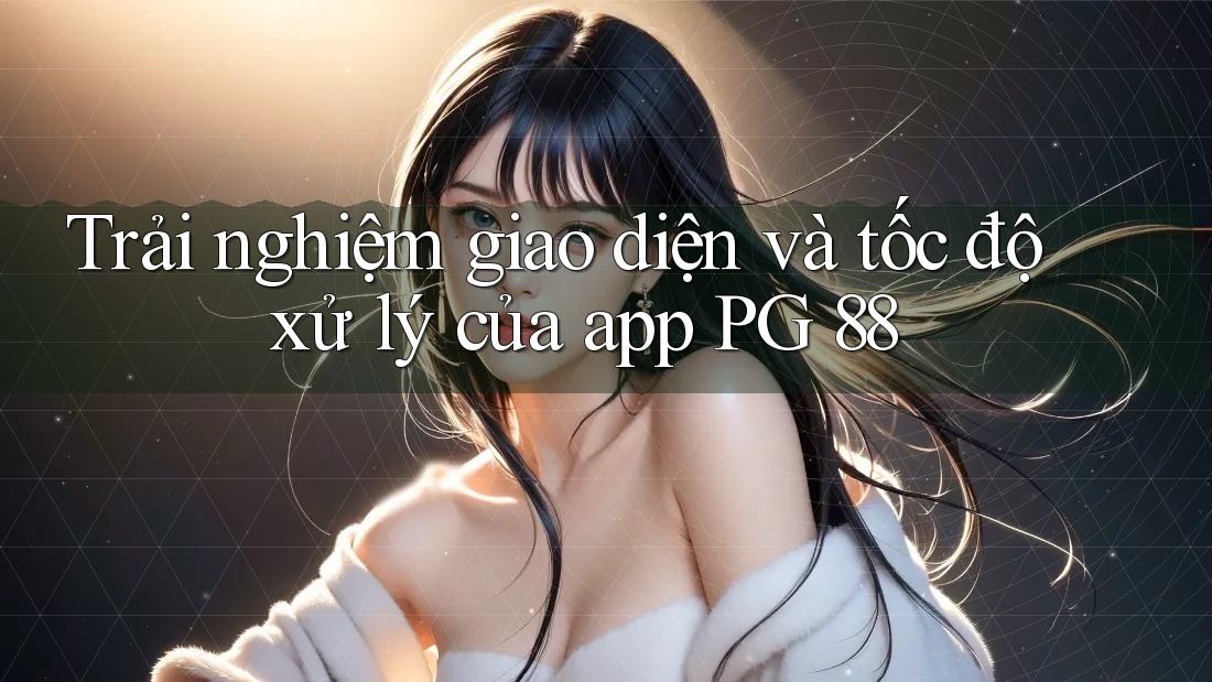 Trải nghiệm giao diện và tốc độ xử lý của app PG 88