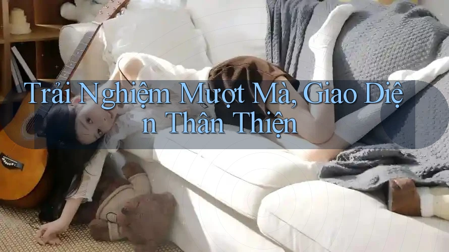 Trải Nghiệm Mượt Mà, Giao Diện Thân Thiện Trải Nghiệm Mượt Mà, Giao Diện Thân Thiện