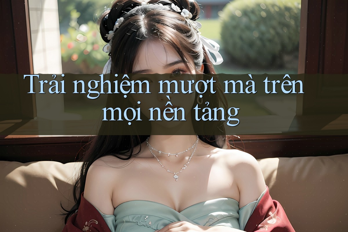 Trải nghiệm mượt mà trên mọi nền tảng Trải nghiệm mượt mà trên mọi nền tảng