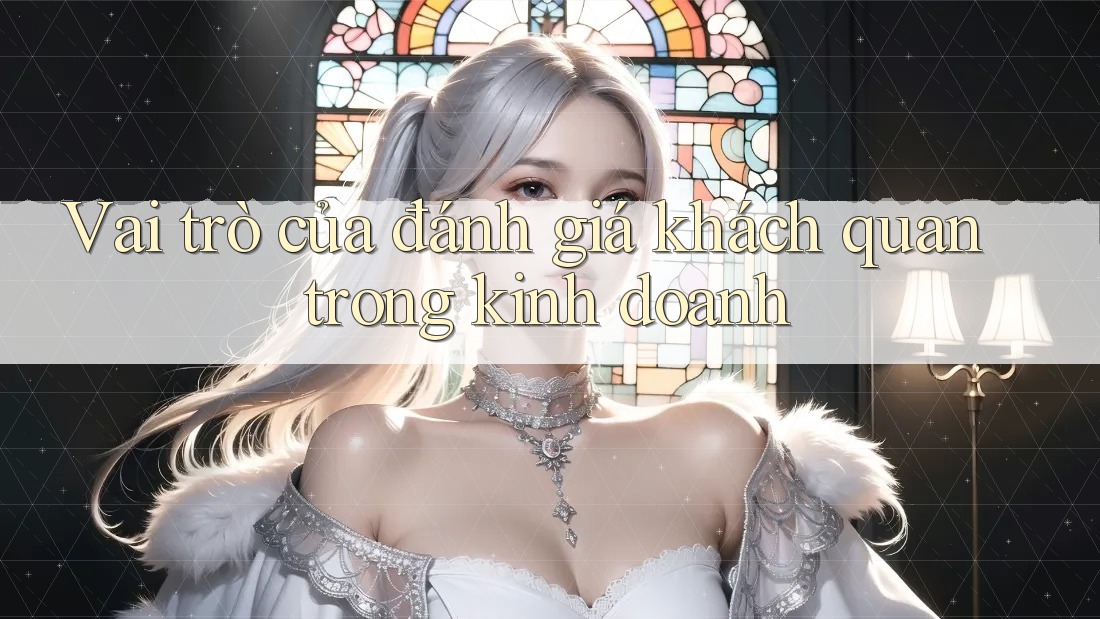 Vai trò của đánh giá khách quan trong kinh doanh Vai trò của đánh giá khách quan trong kinh doanh