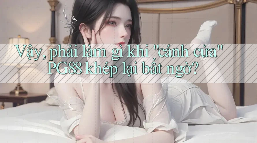 Vậy, phải làm gì khi “cánh cửa” PG88 khép lại bất ngờ? Vậy, phải làm gì khi “cánh cửa” PG88 khép lại bất ngờ?