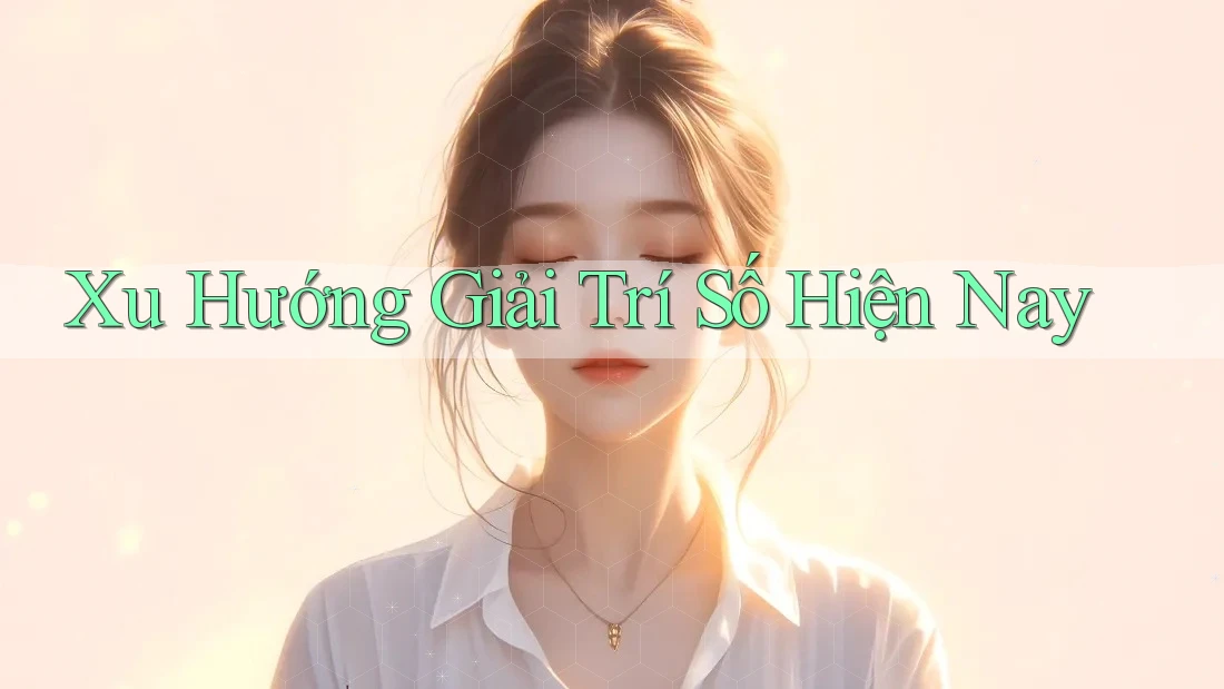 Xu Hướng Giải Trí Số Hiện Nay Xu Hướng Giải Trí Số Hiện Nay