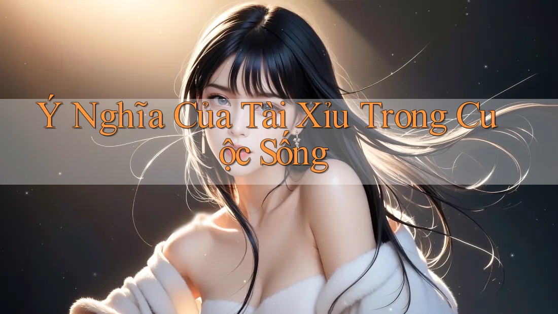 Ý Nghĩa Của Tài Xỉu Trong Cuộc Sống Ý Nghĩa Của Tài Xỉu Trong Cuộc Sống