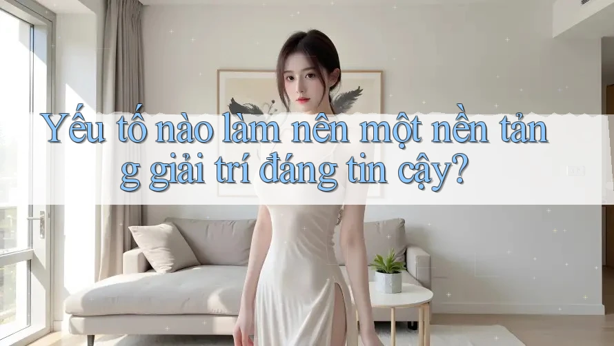 Yếu tố nào làm nên một nền tảng giải trí đáng tin cậy?
